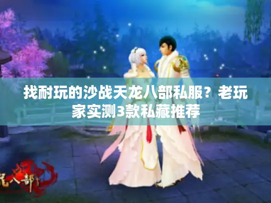 找耐玩的沙战天龙八部私服？老玩家实测3款私藏推荐