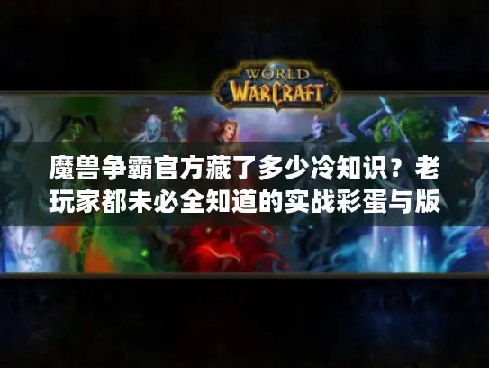 魔兽争霸官方藏了多少冷知识？老玩家都未必全知道的实战彩蛋与版本暗线