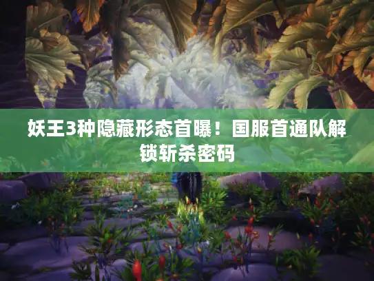 妖王3种隐藏形态首曝！国服首通队解锁斩杀密码