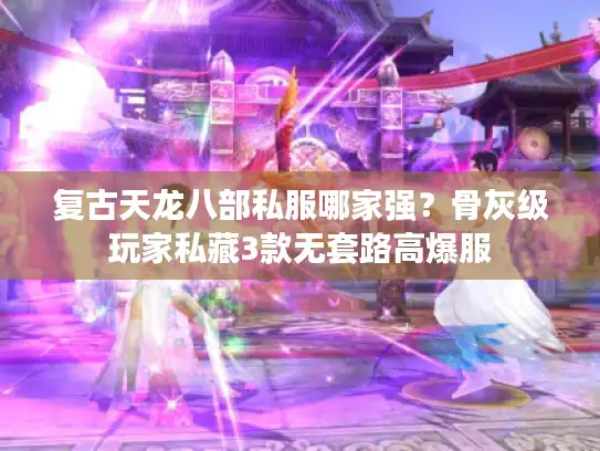 复古天龙八部私服哪家强？骨灰级玩家私藏3款无套路高爆服