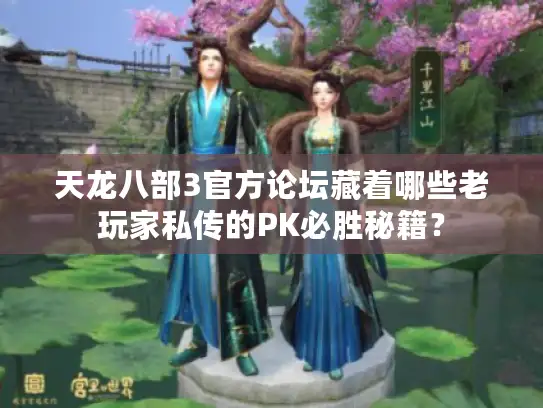 天龙八部3官方论坛藏着哪些老玩家私传的PK必胜秘籍？