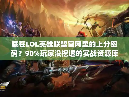 藏在LOL英雄联盟官网里的上分密码？90%玩家没挖透的实战资源库