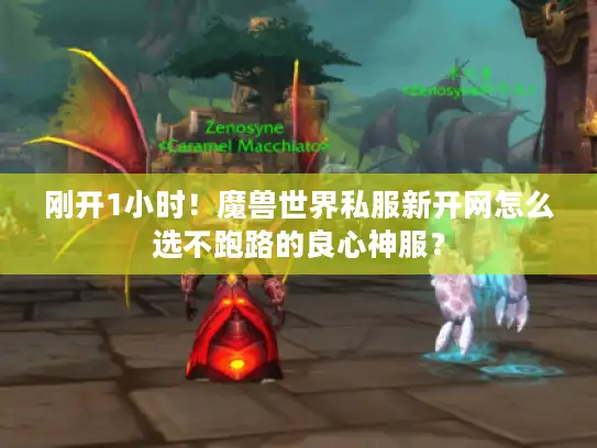 刚开1小时！魔兽世界私服新开网怎么选不跑路的良心神服？