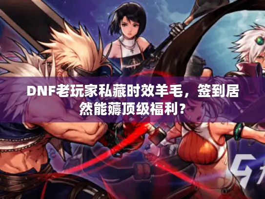 DNF老玩家私藏时效羊毛，签到居然能薅顶级福利？