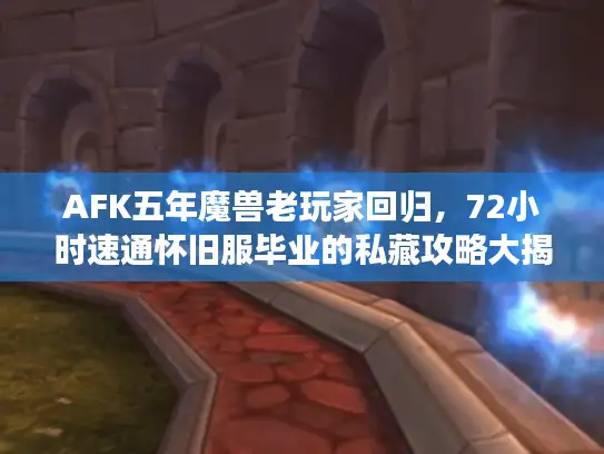 AFK五年魔兽老玩家回归，72小时速通怀旧服毕业的私藏攻略大揭秘！