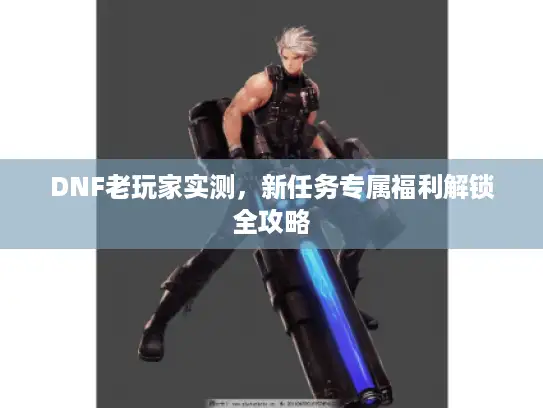 DNF老玩家实测，新任务专属福利解锁全攻略