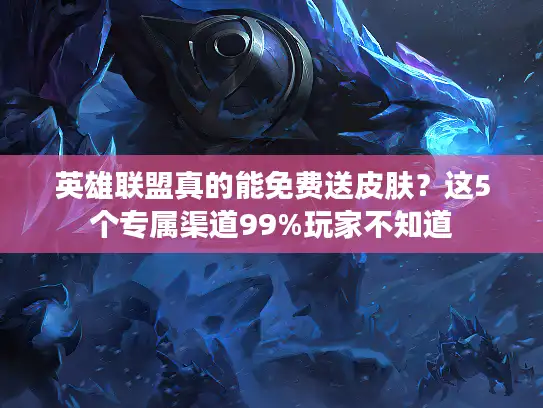 英雄联盟真的能免费送皮肤？这5个专属渠道99%玩家不知道