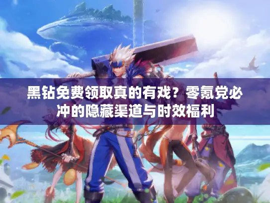 黑钻免费领取真的有戏？零氪党必冲的隐藏渠道与时效福利