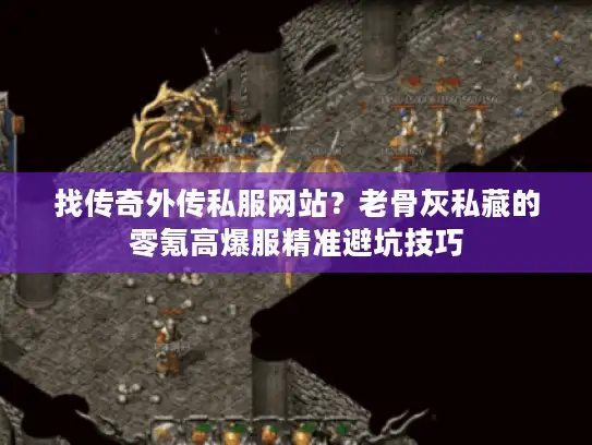 找传奇外传私服网站？老骨灰私藏的零氪高爆服精准避坑技巧