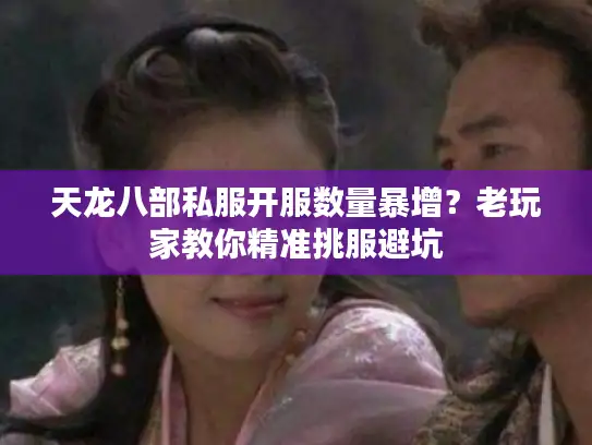 天龙八部私服开服数量暴增？老玩家教你精准挑服避坑