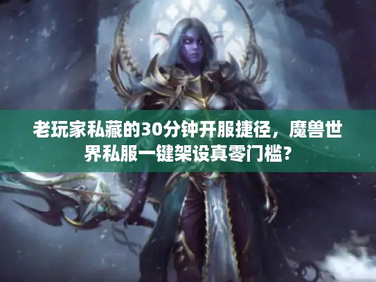 老玩家私藏的30分钟开服捷径，魔兽世界私服一键架设真零门槛？