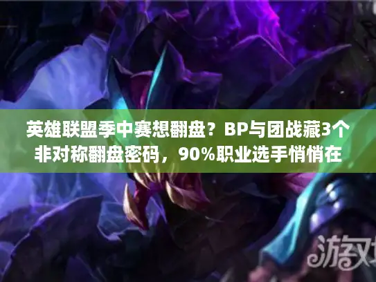 英雄联盟季中赛想翻盘？BP与团战藏3个非对称翻盘密码，90%职业选手悄悄在用