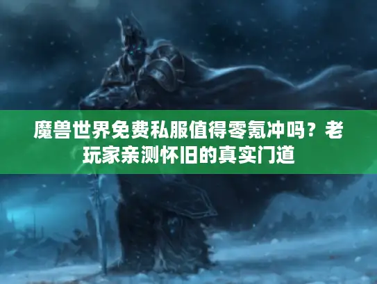 魔兽世界免费私服值得零氪冲吗？老玩家亲测怀旧的真实门道