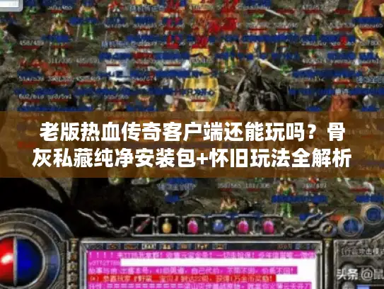 老版热血传奇客户端还能玩吗？骨灰私藏纯净安装包+怀旧玩法全解析
