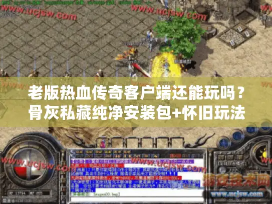 老版热血传奇客户端还能玩吗？骨灰私藏纯净安装包+怀旧玩法全解析