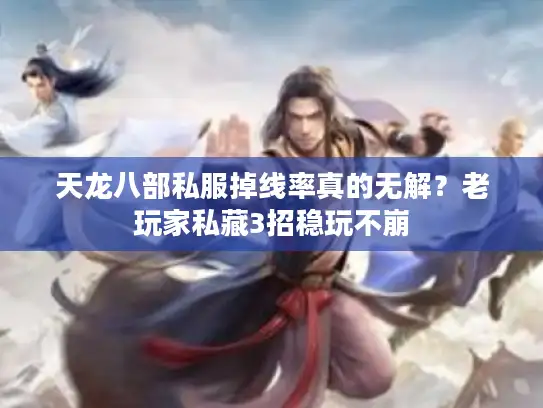 天龙八部私服掉线率真的无解？老玩家私藏3招稳玩不崩