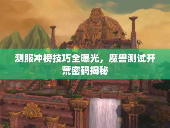 测服冲榜技巧全曝光，魔兽测试开荒密码揭秘