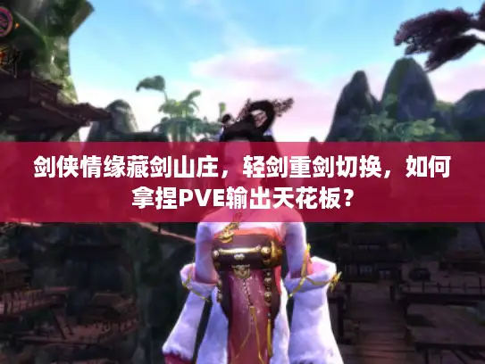 剑侠情缘藏剑山庄，轻剑重剑切换，如何拿捏PVE输出天花板？