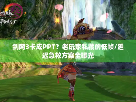 剑网3卡成PPT？老玩家私藏的低帧/延迟急救方案全曝光