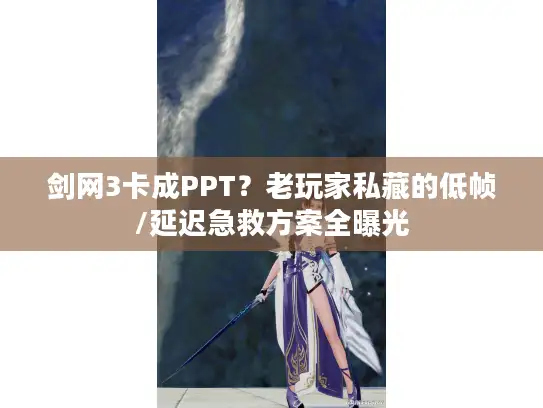 剑网3卡成PPT？老玩家私藏的低帧/延迟急救方案全曝光