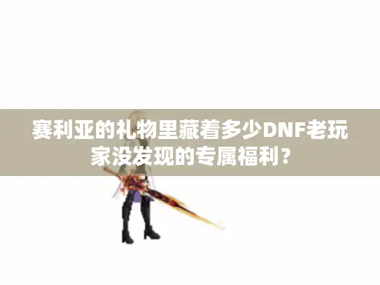 赛利亚的礼物里藏着多少DNF老玩家没发现的专属福利？