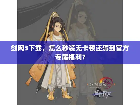 剑网3下载，怎么秒装无卡顿还薅到官方专属福利？