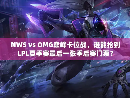 NWS vs OMG巅峰卡位战，谁能抢到LPL夏季赛最后一张季后赛门票？