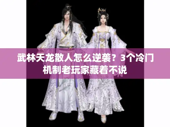 武林天龙散人怎么逆袭？3个冷门机制老玩家藏着不说