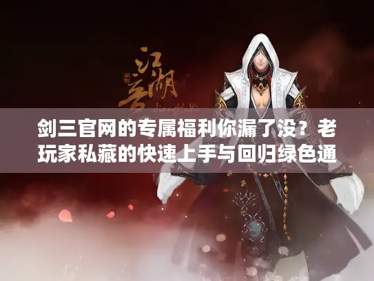 剑三官网的专属福利你漏了没？老玩家私藏的快速上手与回归绿色通道揭秘