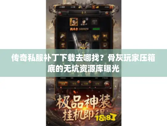 传奇私服补丁下载去哪找？骨灰玩家压箱底的无坑资源库曝光