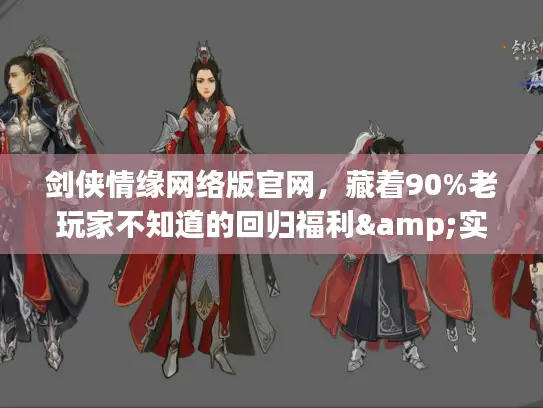 剑侠情缘网络版官网，藏着90%老玩家不知道的回归福利&实战秘籍？