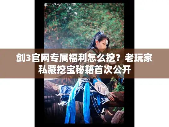 剑3官网专属福利怎么挖？老玩家私藏挖宝秘籍首次公开