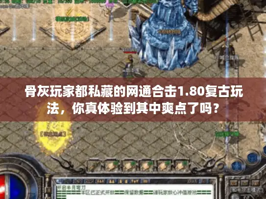 骨灰玩家都私藏的网通合击1.80复古玩法，你真体验到其中爽点了吗？