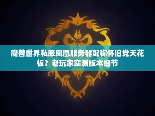 魔兽世界私服凤凰服务器配称怀旧党天花板？老玩家实测版本细节