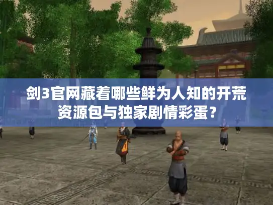 剑3官网藏着哪些鲜为人知的开荒资源包与独家剧情彩蛋？