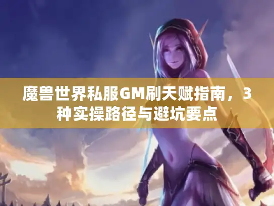 魔兽世界私服GM刷天赋指南，3种实操路径与避坑要点
