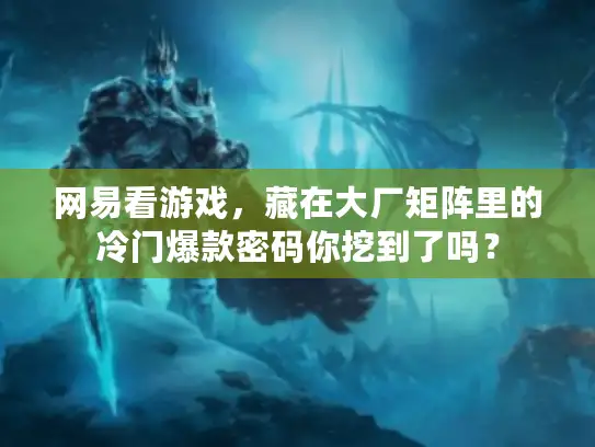 网易看游戏，藏在大厂矩阵里的冷门爆款密码你挖到了吗？