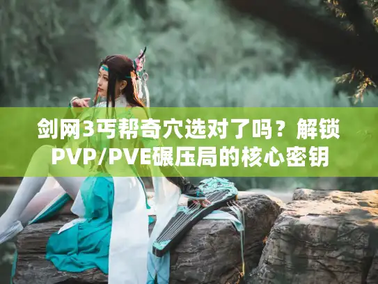 剑网3丐帮奇穴选对了吗？解锁PVP/PVE碾压局的核心密钥