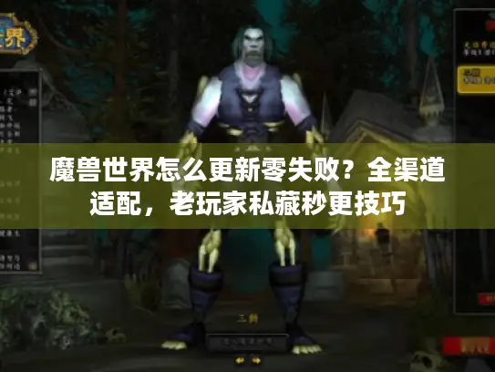 魔兽世界怎么更新零失败？全渠道适配，老玩家私藏秒更技巧
