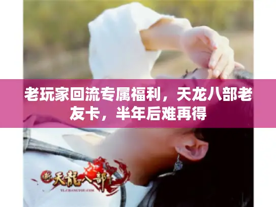 老玩家回流专属福利，天龙八部老友卡，半年后难再得