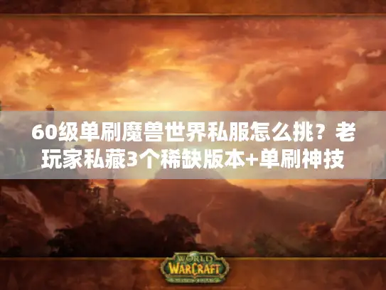60级单刷魔兽世界私服怎么挑？老玩家私藏3个稀缺版本+单刷神技