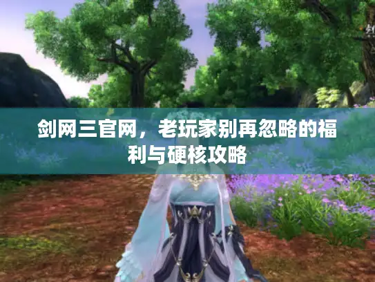 剑网三官网，老玩家别再忽略的福利与硬核攻略