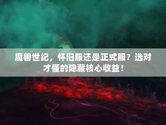 魔兽世纪，怀旧服还是正式服？选对才懂的隐藏核心收益！