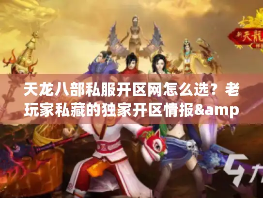 天龙八部私服开区网怎么选？老玩家私藏的独家开区情报&避坑技巧