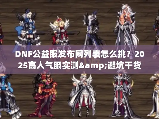 DNF公益服发布网列表怎么挑？2025高人气服实测&避坑干货