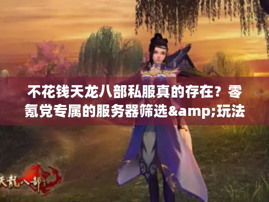 不花钱天龙八部私服真的存在？零氪党专属的服务器筛选&玩法全攻略