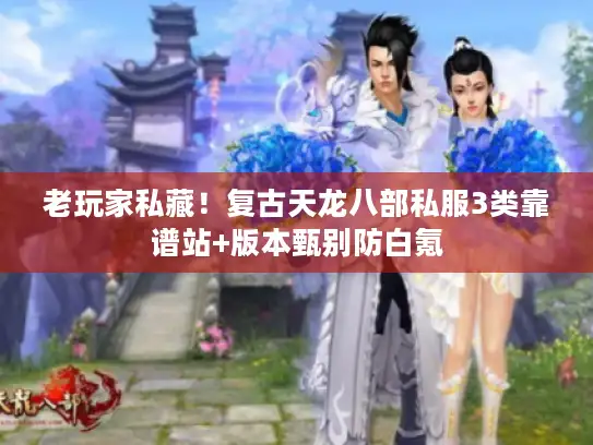 老玩家私藏！复古天龙八部私服3类靠谱站+版本甄别防白氪
