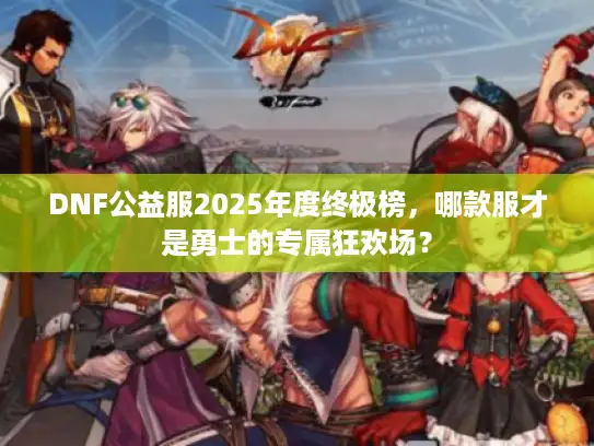 DNF公益服2025年度终极榜，哪款服才是勇士的专属狂欢场？