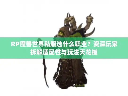 RP魔兽世界私服选什么职业？资深玩家拆解适配性与玩法天花板