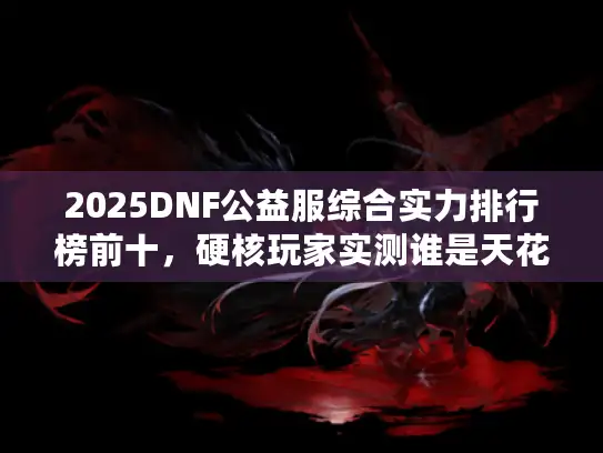 2025DNF公益服综合实力排行榜前十，硬核玩家实测谁是天花板？